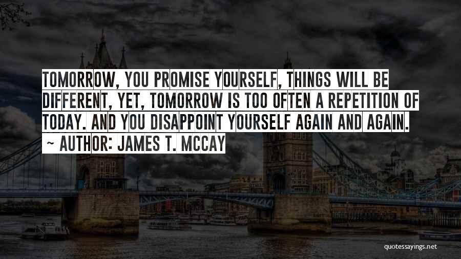 James T. McCay Quotes: Tomorrow, You Promise Yourself, Things Will Be Different, Yet, Tomorrow Is Too Often A Repetition Of Today. And You Disappoint