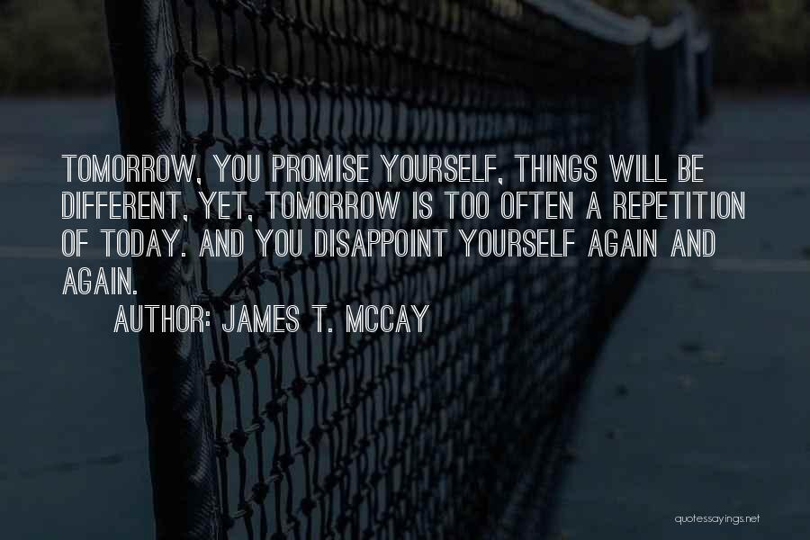 James T. McCay Quotes: Tomorrow, You Promise Yourself, Things Will Be Different, Yet, Tomorrow Is Too Often A Repetition Of Today. And You Disappoint