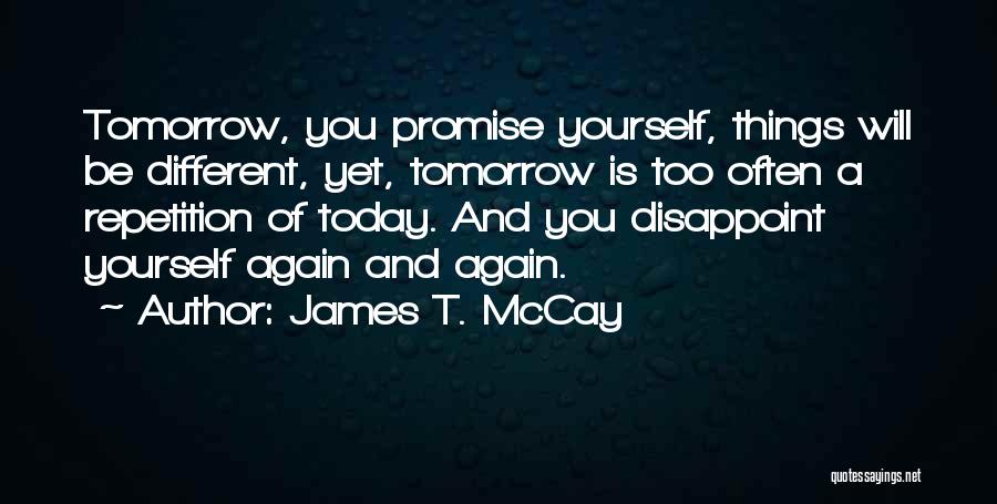 James T. McCay Quotes: Tomorrow, You Promise Yourself, Things Will Be Different, Yet, Tomorrow Is Too Often A Repetition Of Today. And You Disappoint