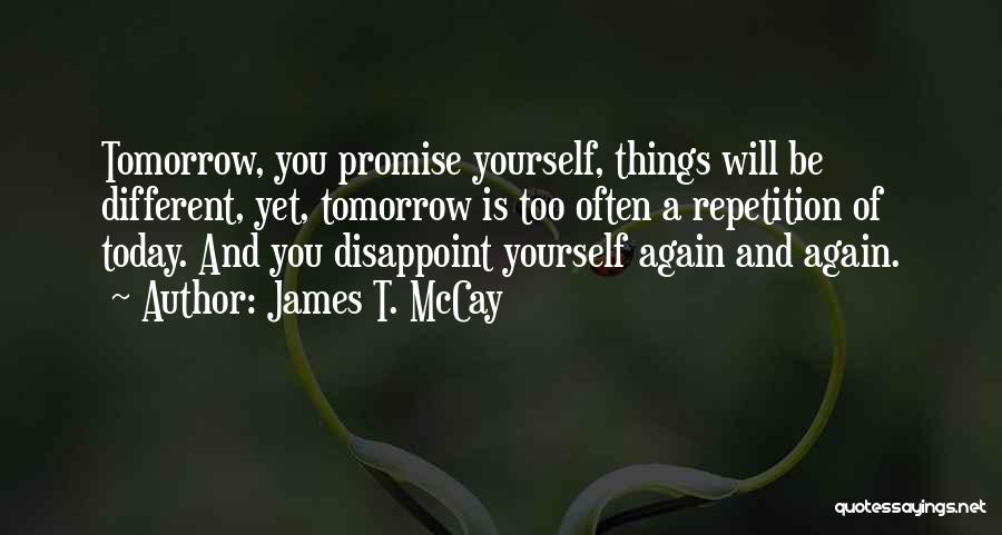 James T. McCay Quotes: Tomorrow, You Promise Yourself, Things Will Be Different, Yet, Tomorrow Is Too Often A Repetition Of Today. And You Disappoint