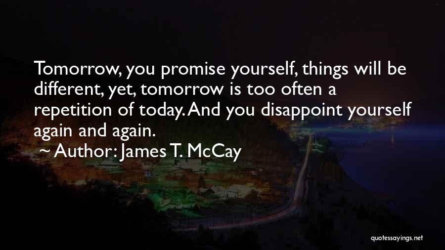 James T. McCay Quotes: Tomorrow, You Promise Yourself, Things Will Be Different, Yet, Tomorrow Is Too Often A Repetition Of Today. And You Disappoint