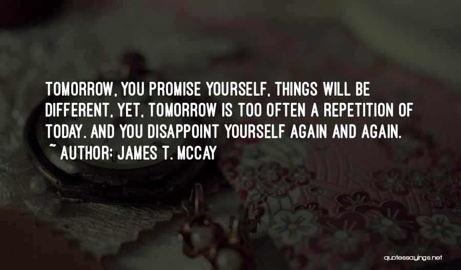 James T. McCay Quotes: Tomorrow, You Promise Yourself, Things Will Be Different, Yet, Tomorrow Is Too Often A Repetition Of Today. And You Disappoint