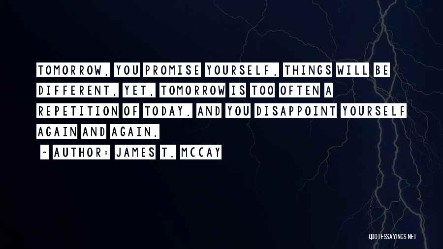 James T. McCay Quotes: Tomorrow, You Promise Yourself, Things Will Be Different, Yet, Tomorrow Is Too Often A Repetition Of Today. And You Disappoint