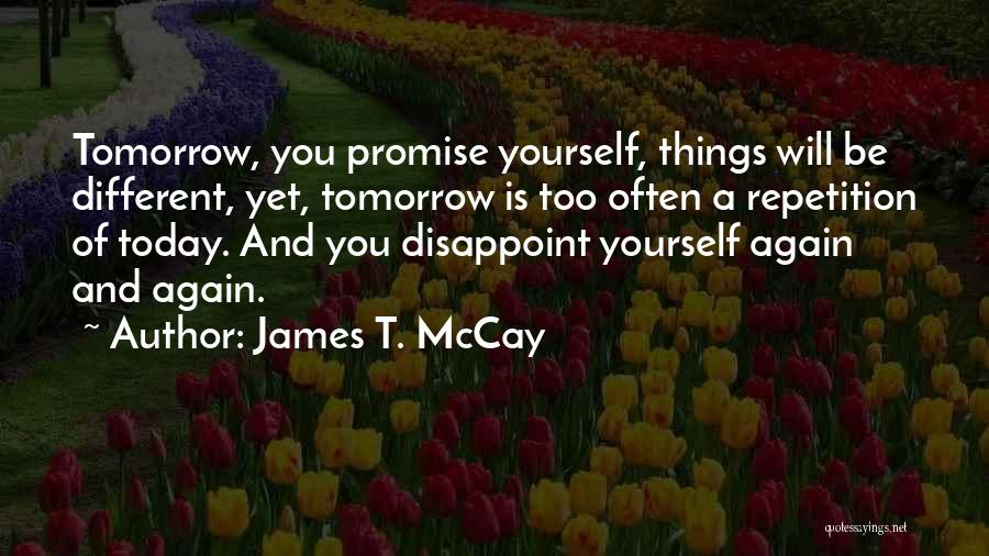 James T. McCay Quotes: Tomorrow, You Promise Yourself, Things Will Be Different, Yet, Tomorrow Is Too Often A Repetition Of Today. And You Disappoint