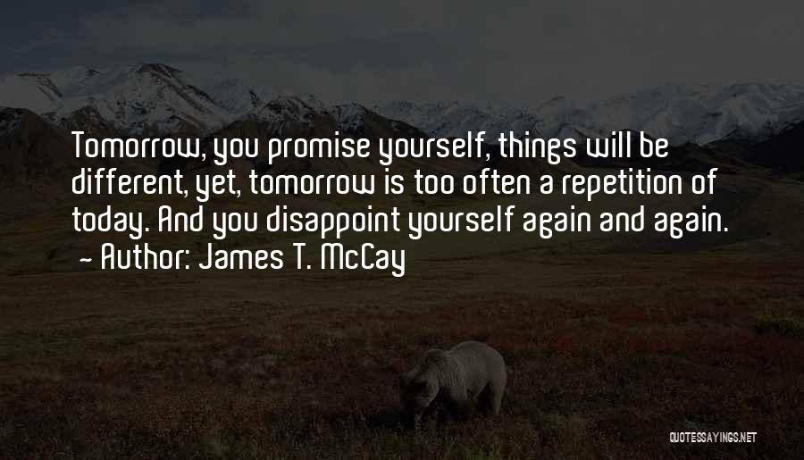 James T. McCay Quotes: Tomorrow, You Promise Yourself, Things Will Be Different, Yet, Tomorrow Is Too Often A Repetition Of Today. And You Disappoint