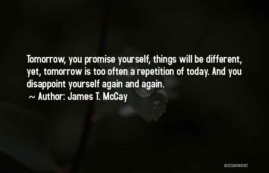 James T. McCay Quotes: Tomorrow, You Promise Yourself, Things Will Be Different, Yet, Tomorrow Is Too Often A Repetition Of Today. And You Disappoint