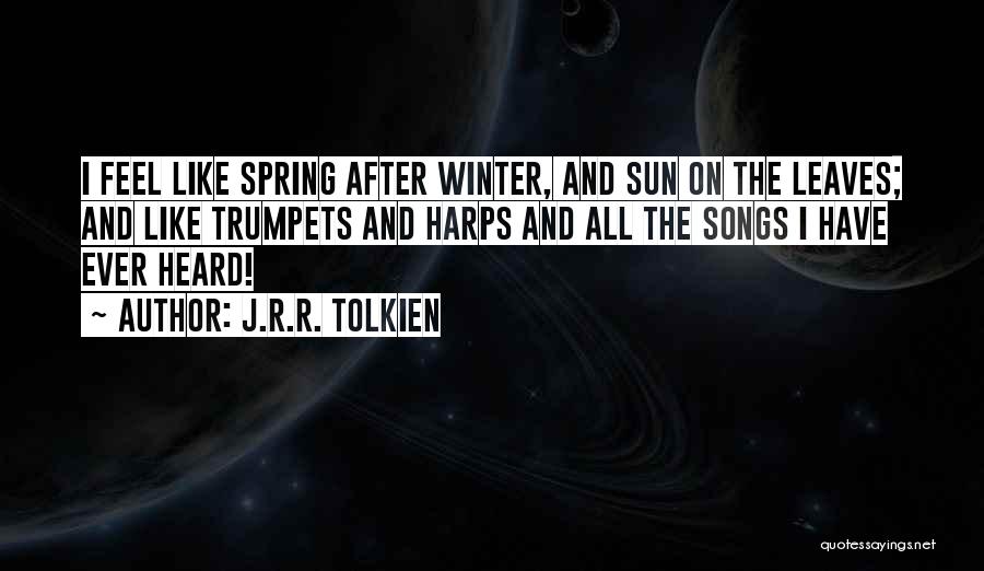J.R.R. Tolkien Quotes: I Feel Like Spring After Winter, And Sun On The Leaves; And Like Trumpets And Harps And All The Songs