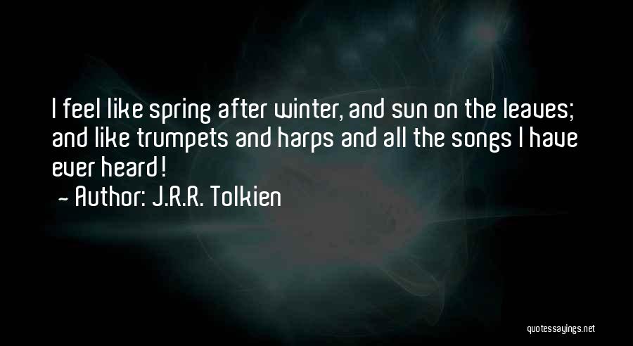 J.R.R. Tolkien Quotes: I Feel Like Spring After Winter, And Sun On The Leaves; And Like Trumpets And Harps And All The Songs