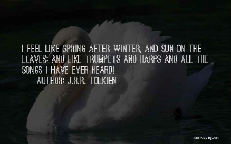 J.R.R. Tolkien Quotes: I Feel Like Spring After Winter, And Sun On The Leaves; And Like Trumpets And Harps And All The Songs