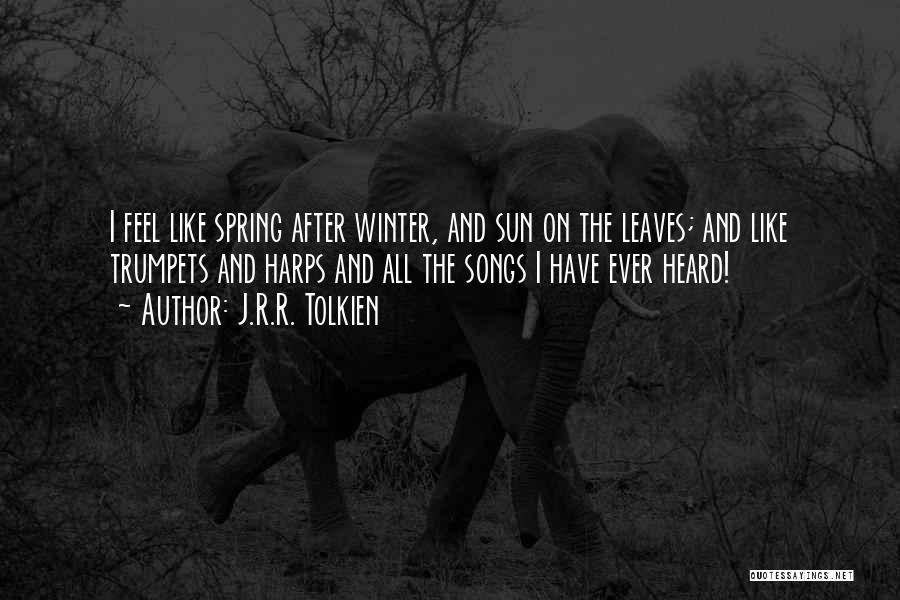 J.R.R. Tolkien Quotes: I Feel Like Spring After Winter, And Sun On The Leaves; And Like Trumpets And Harps And All The Songs