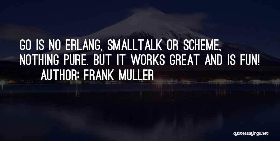 Frank Muller Quotes: Go Is No Erlang, Smalltalk Or Scheme, Nothing Pure. But It Works Great And Is Fun!