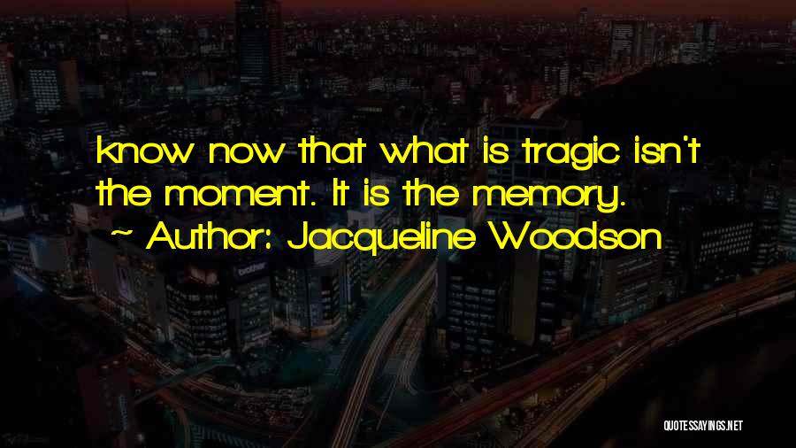 Jacqueline Woodson Quotes: Know Now That What Is Tragic Isn't The Moment. It Is The Memory.