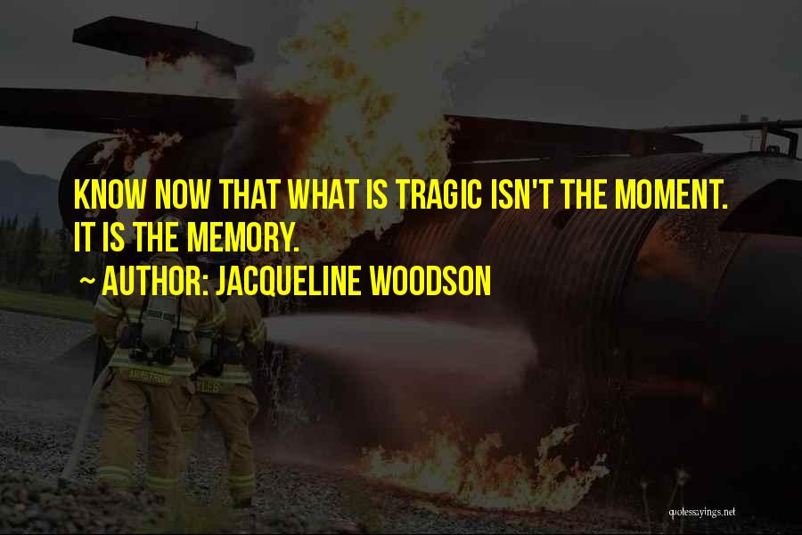 Jacqueline Woodson Quotes: Know Now That What Is Tragic Isn't The Moment. It Is The Memory.