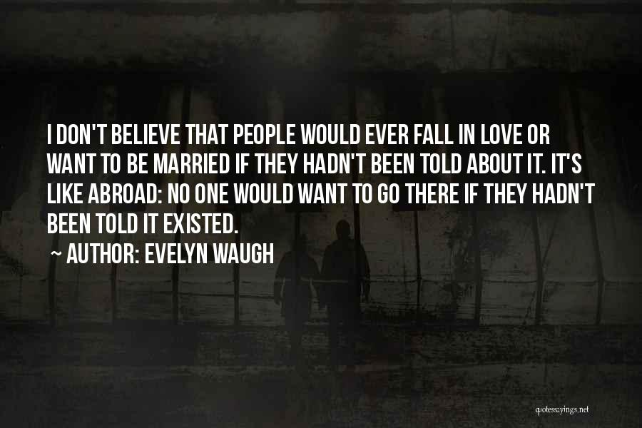 Evelyn Waugh Quotes: I Don't Believe That People Would Ever Fall In Love Or Want To Be Married If They Hadn't Been Told