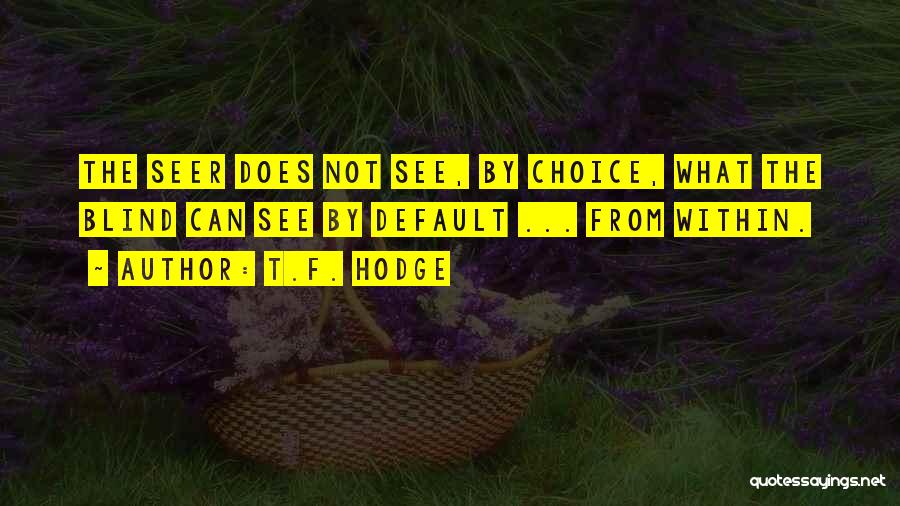 T.F. Hodge Quotes: The Seer Does Not See, By Choice, What The Blind Can See By Default ... From Within.