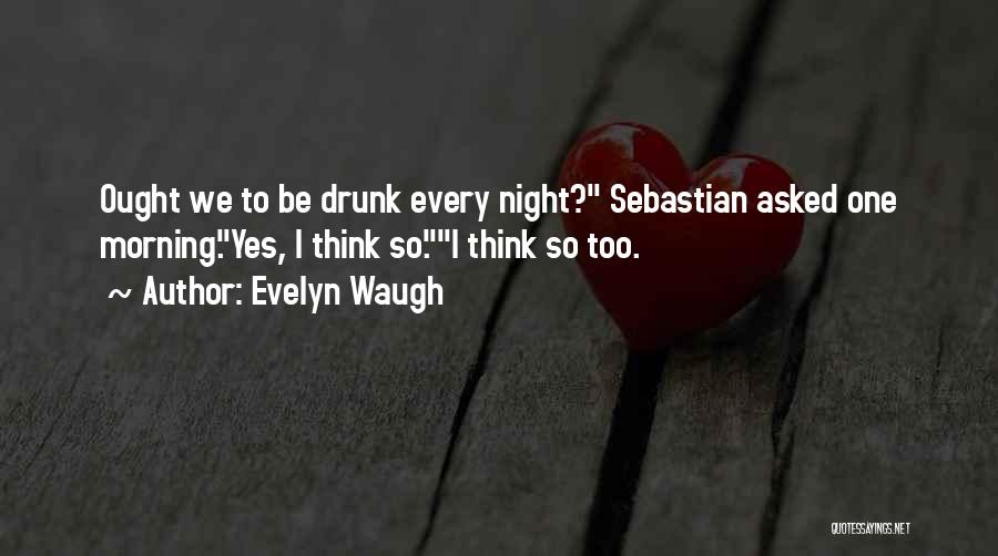 Evelyn Waugh Quotes: Ought We To Be Drunk Every Night? Sebastian Asked One Morning.yes, I Think So.i Think So Too.