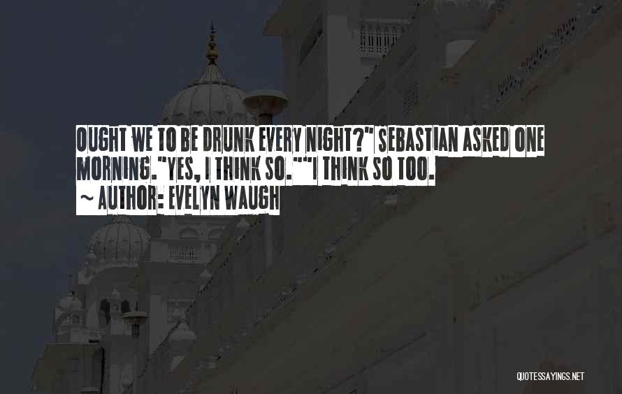 Evelyn Waugh Quotes: Ought We To Be Drunk Every Night? Sebastian Asked One Morning.yes, I Think So.i Think So Too.