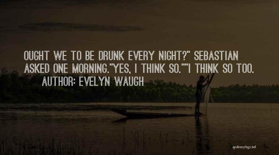 Evelyn Waugh Quotes: Ought We To Be Drunk Every Night? Sebastian Asked One Morning.yes, I Think So.i Think So Too.