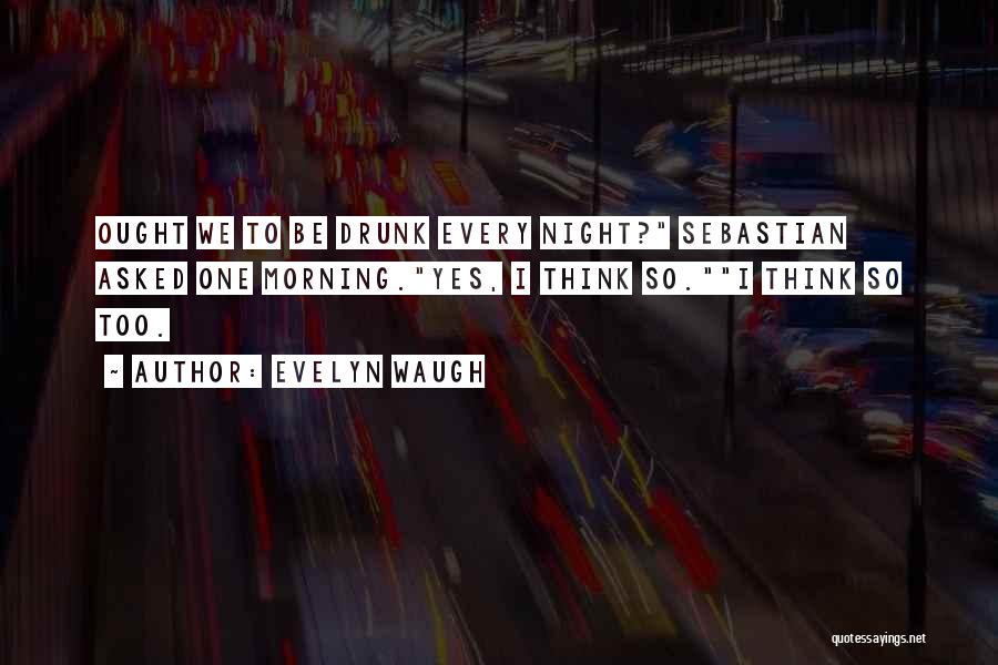 Evelyn Waugh Quotes: Ought We To Be Drunk Every Night? Sebastian Asked One Morning.yes, I Think So.i Think So Too.