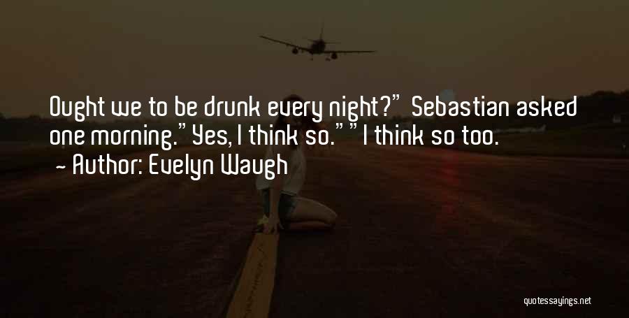 Evelyn Waugh Quotes: Ought We To Be Drunk Every Night? Sebastian Asked One Morning.yes, I Think So.i Think So Too.