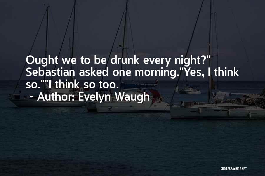 Evelyn Waugh Quotes: Ought We To Be Drunk Every Night? Sebastian Asked One Morning.yes, I Think So.i Think So Too.
