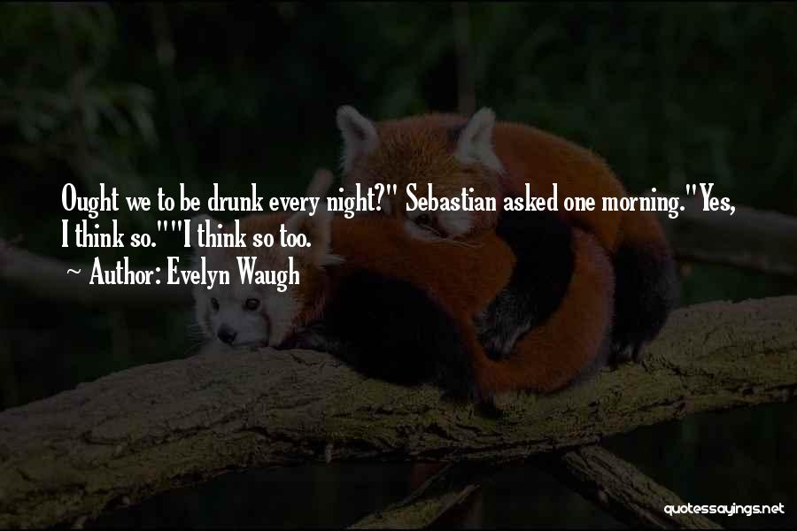 Evelyn Waugh Quotes: Ought We To Be Drunk Every Night? Sebastian Asked One Morning.yes, I Think So.i Think So Too.