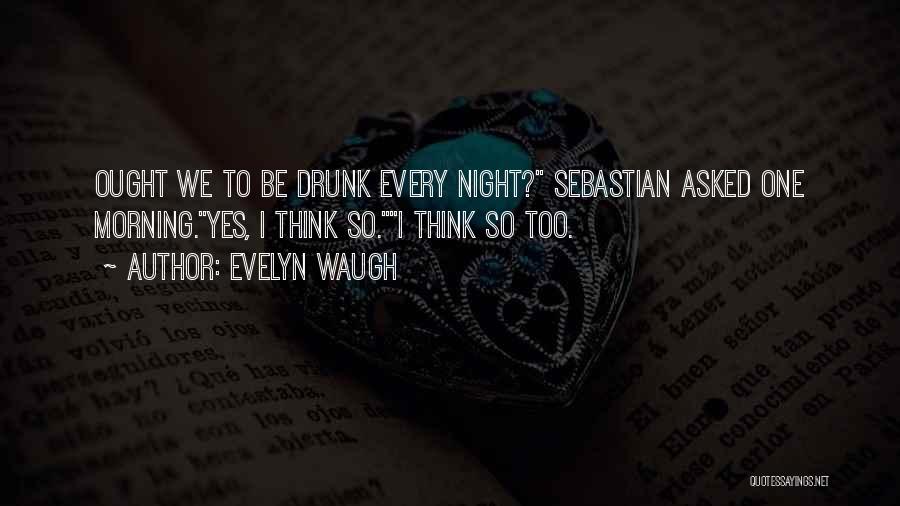 Evelyn Waugh Quotes: Ought We To Be Drunk Every Night? Sebastian Asked One Morning.yes, I Think So.i Think So Too.