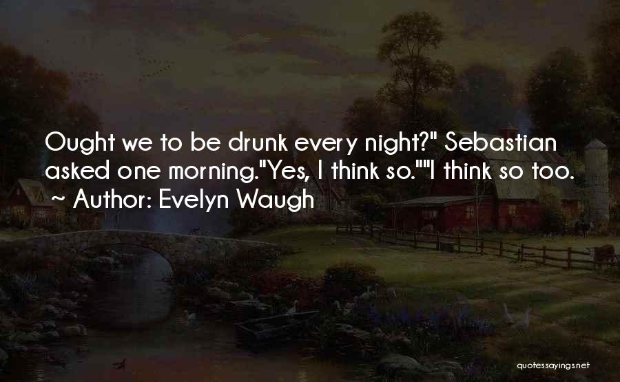 Evelyn Waugh Quotes: Ought We To Be Drunk Every Night? Sebastian Asked One Morning.yes, I Think So.i Think So Too.