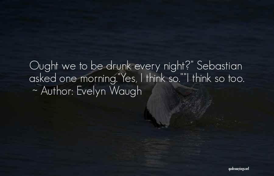 Evelyn Waugh Quotes: Ought We To Be Drunk Every Night? Sebastian Asked One Morning.yes, I Think So.i Think So Too.
