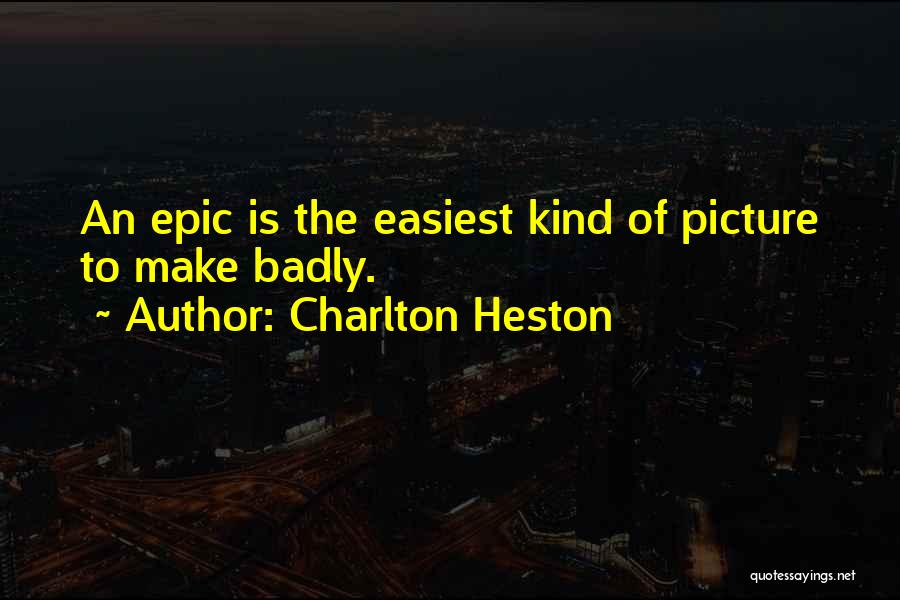 Charlton Heston Quotes: An Epic Is The Easiest Kind Of Picture To Make Badly.