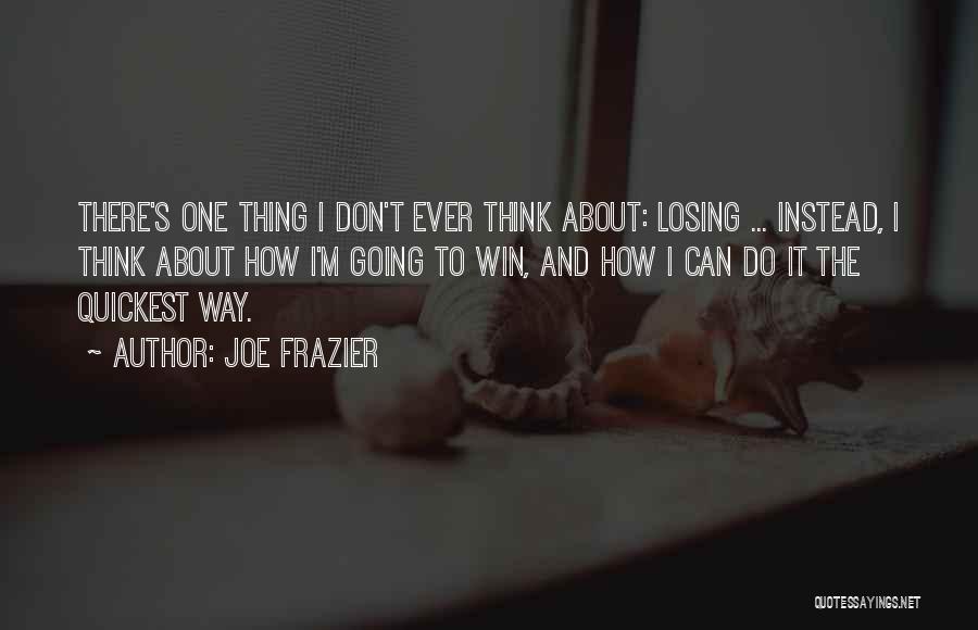 Joe Frazier Quotes: There's One Thing I Don't Ever Think About: Losing ... Instead, I Think About How I'm Going To Win, And