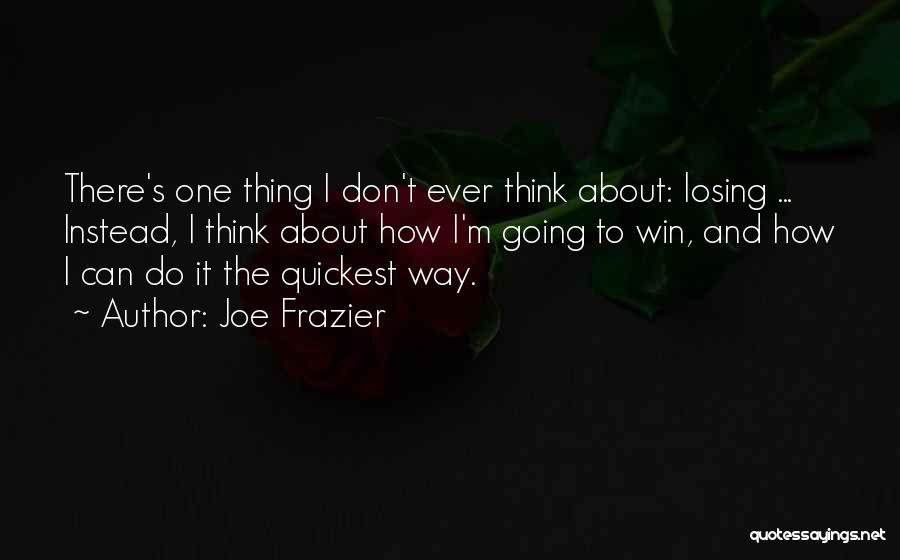 Joe Frazier Quotes: There's One Thing I Don't Ever Think About: Losing ... Instead, I Think About How I'm Going To Win, And