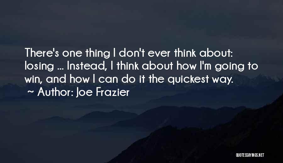 Joe Frazier Quotes: There's One Thing I Don't Ever Think About: Losing ... Instead, I Think About How I'm Going To Win, And