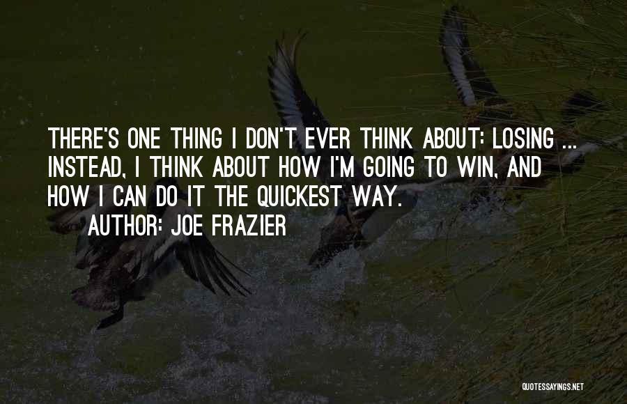Joe Frazier Quotes: There's One Thing I Don't Ever Think About: Losing ... Instead, I Think About How I'm Going To Win, And
