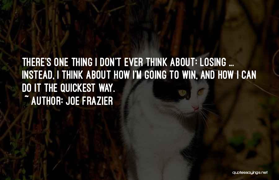 Joe Frazier Quotes: There's One Thing I Don't Ever Think About: Losing ... Instead, I Think About How I'm Going To Win, And