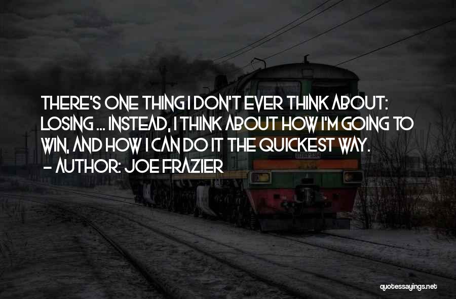 Joe Frazier Quotes: There's One Thing I Don't Ever Think About: Losing ... Instead, I Think About How I'm Going To Win, And