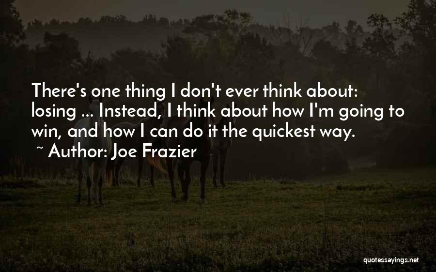 Joe Frazier Quotes: There's One Thing I Don't Ever Think About: Losing ... Instead, I Think About How I'm Going To Win, And