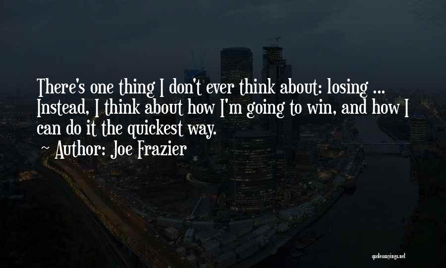 Joe Frazier Quotes: There's One Thing I Don't Ever Think About: Losing ... Instead, I Think About How I'm Going To Win, And