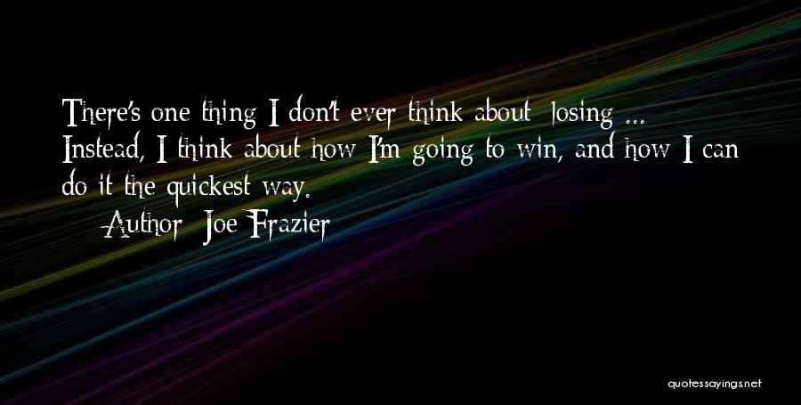 Joe Frazier Quotes: There's One Thing I Don't Ever Think About: Losing ... Instead, I Think About How I'm Going To Win, And