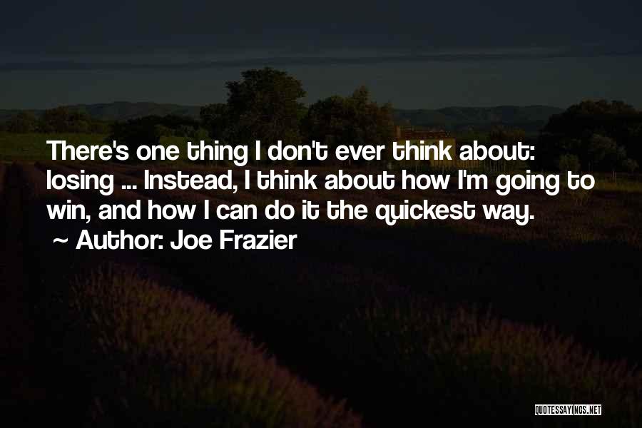 Joe Frazier Quotes: There's One Thing I Don't Ever Think About: Losing ... Instead, I Think About How I'm Going To Win, And