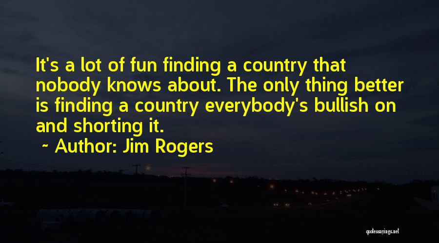 Jim Rogers Quotes: It's A Lot Of Fun Finding A Country That Nobody Knows About. The Only Thing Better Is Finding A Country