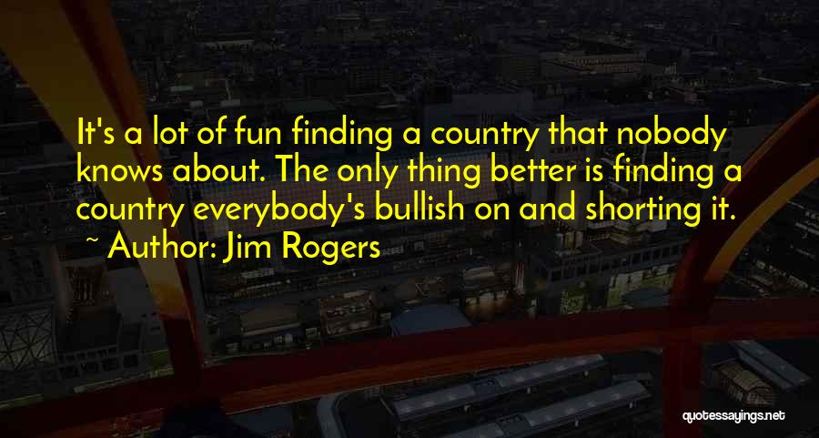 Jim Rogers Quotes: It's A Lot Of Fun Finding A Country That Nobody Knows About. The Only Thing Better Is Finding A Country