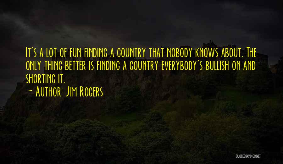 Jim Rogers Quotes: It's A Lot Of Fun Finding A Country That Nobody Knows About. The Only Thing Better Is Finding A Country