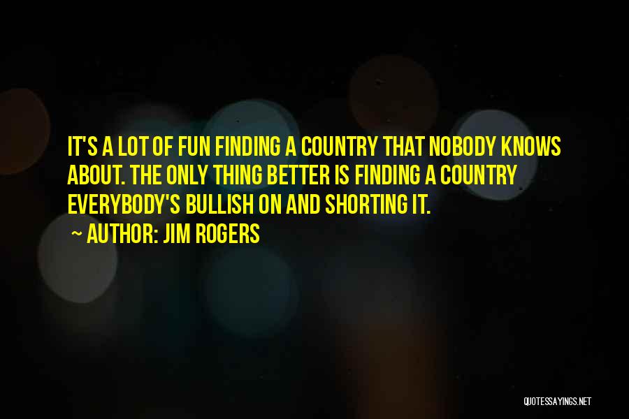 Jim Rogers Quotes: It's A Lot Of Fun Finding A Country That Nobody Knows About. The Only Thing Better Is Finding A Country