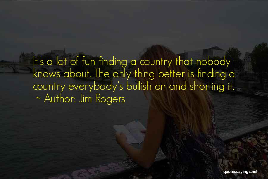 Jim Rogers Quotes: It's A Lot Of Fun Finding A Country That Nobody Knows About. The Only Thing Better Is Finding A Country