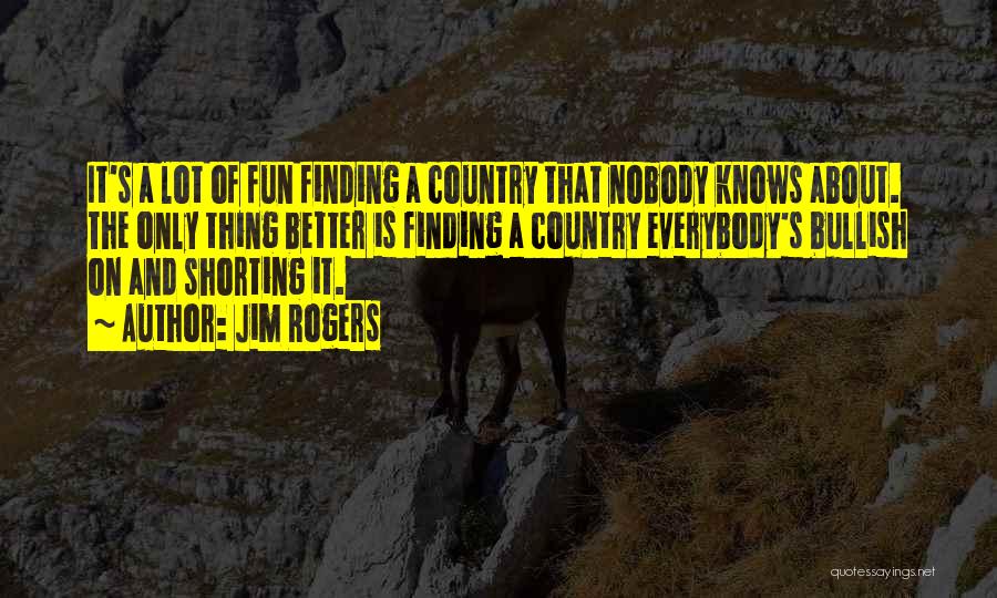 Jim Rogers Quotes: It's A Lot Of Fun Finding A Country That Nobody Knows About. The Only Thing Better Is Finding A Country