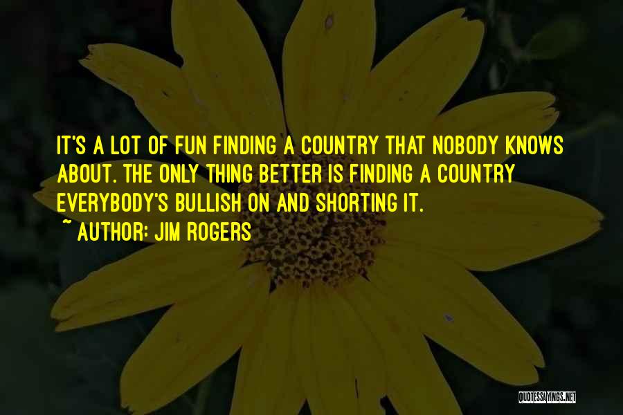 Jim Rogers Quotes: It's A Lot Of Fun Finding A Country That Nobody Knows About. The Only Thing Better Is Finding A Country