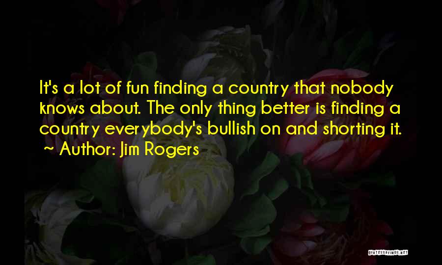 Jim Rogers Quotes: It's A Lot Of Fun Finding A Country That Nobody Knows About. The Only Thing Better Is Finding A Country