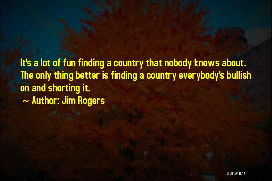 Jim Rogers Quotes: It's A Lot Of Fun Finding A Country That Nobody Knows About. The Only Thing Better Is Finding A Country