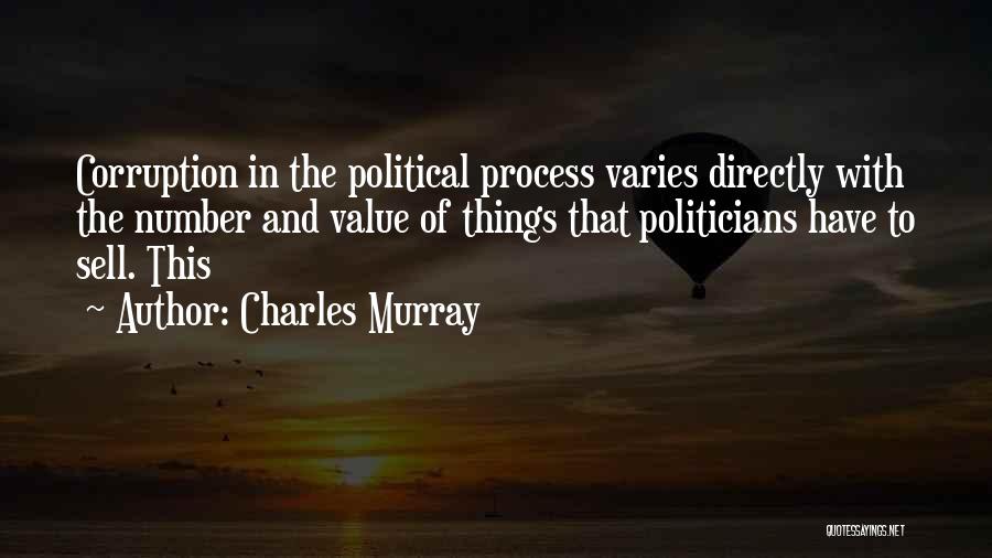 Charles Murray Quotes: Corruption In The Political Process Varies Directly With The Number And Value Of Things That Politicians Have To Sell. This